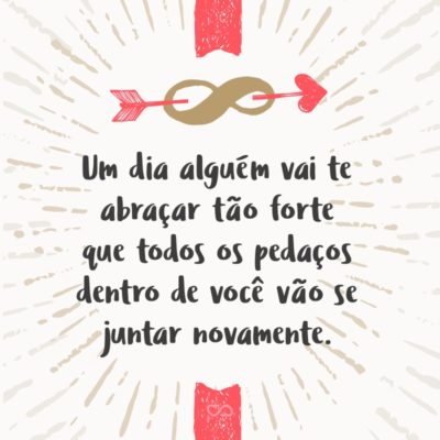 Frase de Amor - Um dia alguém vai te abraçar tão forte que todos os pedaços dentro de você vão se juntar novamente.