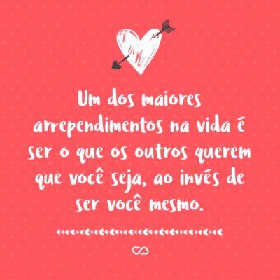 Frase de Amor - Um dos maiores arrependimentos na vida é ser o que os outros querem que você seja, ao invés de ser você mesmo.