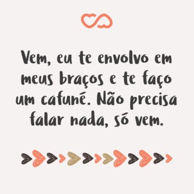 Frase de Amor - Vem, eu te envolvo em meus braços e te faço um cafuné. Não precisa falar nada, só vem. Eu quero cuidar de você e te proteger, prometo que enquanto tiver aqui eu não deixo que te façam mal.