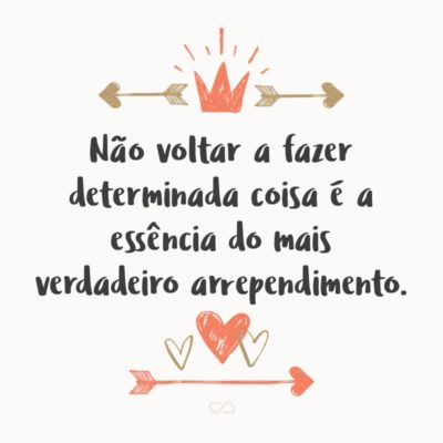 Frase de Amor - Não voltar a fazer determinada coisa é a essência do mais verdadeiro arrependimento.