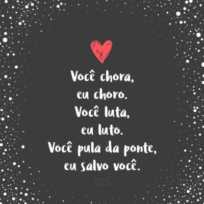 Frase de Amor - Você chora, eu choro. Você luta, eu luto. Você pula da ponte, eu salvo você.