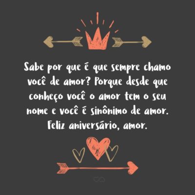 Frase de Amor - Sabe por que é que sempre chamo você de amor? Porque desde que conheço você o amor tem o seu nome e você é sinônimo de amor. Porque já não consigo lembrar como eram meus dias antes de namorar você. Feliz aniversário, amor.