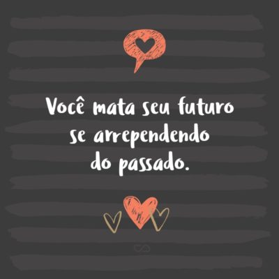 Frase de Amor - Você mata seu futuro se arrependendo do passado.