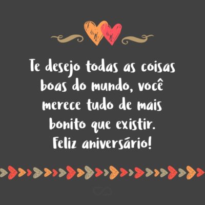 Frase de Amor - Que dia mais feliz! Hoje posso perceber o privilégio que é comemorar esta data ao seu lado. Te desejo todas as coisas boas do mundo, você merece tudo de mais bonito que existir. Feliz aniversário!