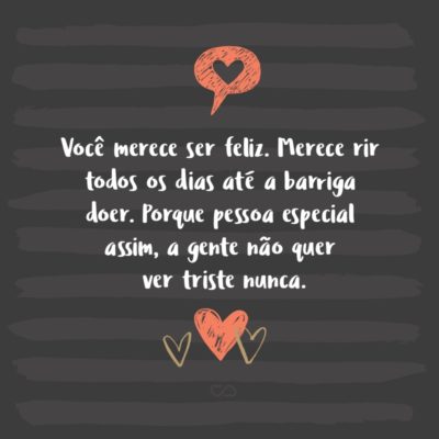 Frase de Amor - Você merece ser feliz. Merece rir todos os dias até a barriga doer. Porque pessoa especial assim, a gente não quer ver triste nunca.