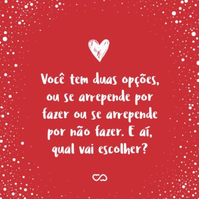 Frase de Amor - Você tem duas opções, ou se arrepende por fazer ou se arrepende por não fazer. E aí, qual vai escolher?