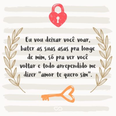 Frase de Amor - Eu vou deixar você voar, bater as suas asas pra longe de mim, só pra ver você voltar e todo arrependido me dizer “amor te quero sim”.