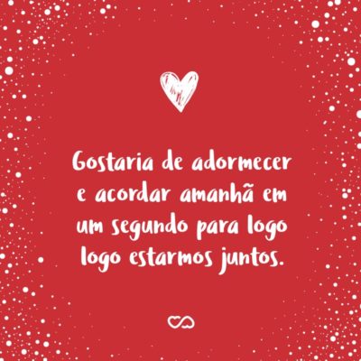 Frase de Amor - Gostaria de adormecer e acordar amanhã em um segundo para logo logo estarmos juntos.