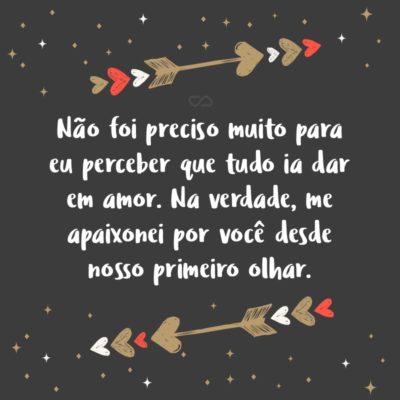 Frase de Amor - Não foi preciso muito para eu perceber que tudo ia dar em amor. Na verdade, me apaixonei por você desde nosso primeiro olhar.