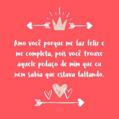 Frase de Amor - Amo você porque me faz feliz e me completa, pois você trouxe aquele pedaço de mim que eu nem sabia que estava faltando.