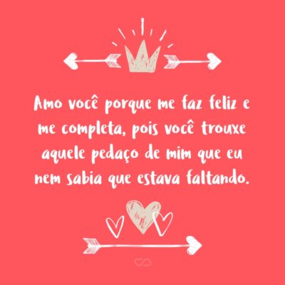 Frase de Amor - Amo você porque me faz feliz e me completa, pois você trouxe aquele pedaço de mim que eu nem sabia que estava faltando.