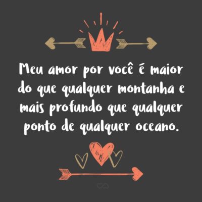 Frase de Amor - Meu amor por você é maior do que qualquer montanha e mais profundo que qualquer ponto de qualquer oceano.