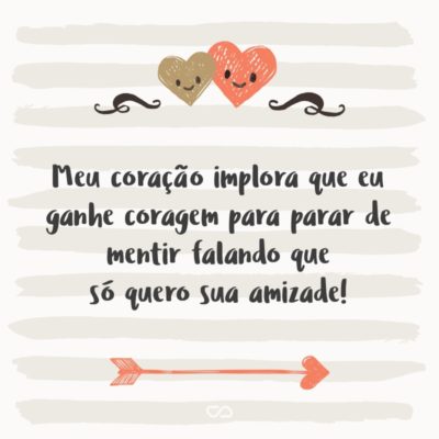 Frase de Amor - Meu coração implora que eu ganhe coragem para parar de mentir falando que só quero sua amizade!