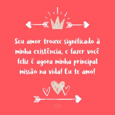 Frase de Amor - Seu amor trouxe significado à minha existência, e fazer você feliz é agora minha principal missão na vida! Eu te amo!