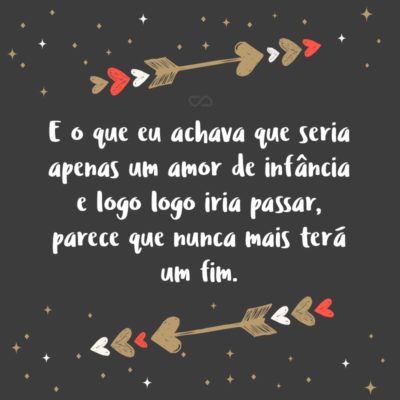 Frase de Amor - E o que eu achava que seria apenas um amor de infância e logo logo iria passar, parece que nunca mais terá um fim.