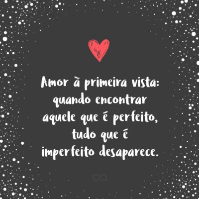 Frase de Amor - Amor à primeira vista: quando encontrar aquele que é perfeito, tudo que é imperfeito desaparece.