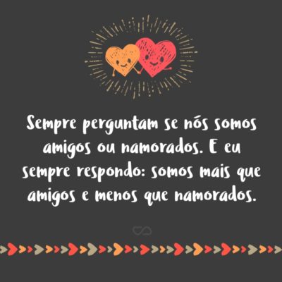 Frase de Amor - Sempre perguntam se nós somos amigos ou namorados. E eu sempre respondo: somos mais que amigos e menos que namorados.