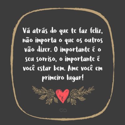 Frase de Amor - Vá atrás do que te faz feliz, não importa o que os outros vão dizer. O importante é o seu sorriso, o importante é você estar bem. Ame você em primeiro lugar!