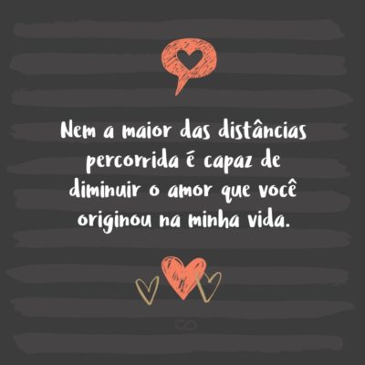 Frase de Amor - Nem a maior das distâncias percorrida é capaz de diminuir o amor que você originou na minha vida.