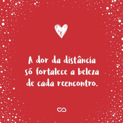 Frase de Amor - A dor da distância só fortalece a beleza de cada reencontro.