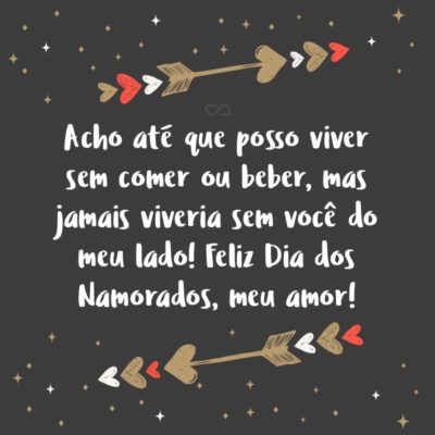 Frase de Amor - Acho até que posso viver sem comer ou beber, mas jamais viveria sem você do meu lado! Feliz Dia dos Namorados, meu amor!