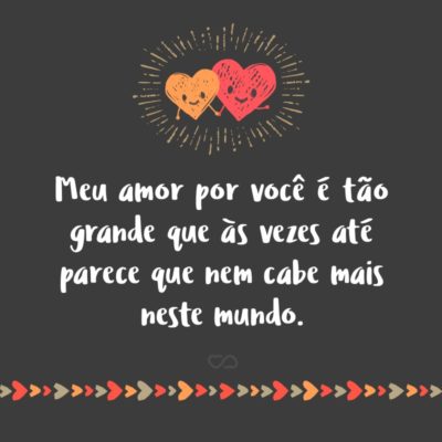 Frase de Amor - Meu amor por você é tão grande que às vezes até parece que nem cabe mais neste mundo.