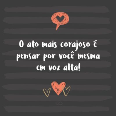 Frase de Amor - O ato mais corajoso é pensar por você mesma em voz alta!