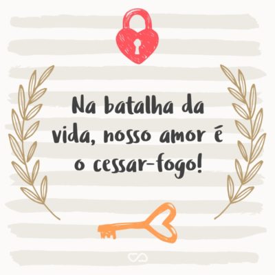 Frase de Amor - Na batalha da vida, nosso amor é o cessar-fogo!