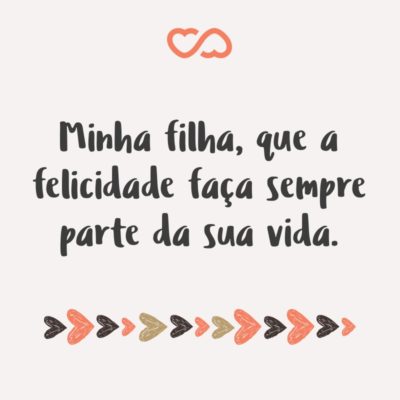 Frase de Amor - Minha filha, que a felicidade faça sempre parte da sua vida.