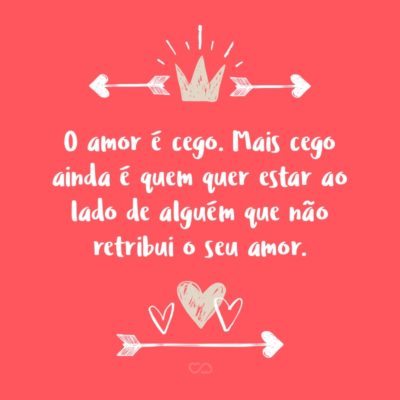 Frase de Amor - O amor é cego. Mais cego ainda é quem quer estar ao lado de alguém que não retribui o seu amor.