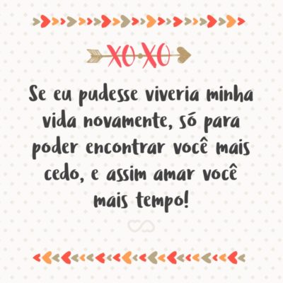 Frase de Amor - Se eu pudesse viveria minha vida novamente, só para poder encontrar você mais cedo, e assim amar você mais tempo!