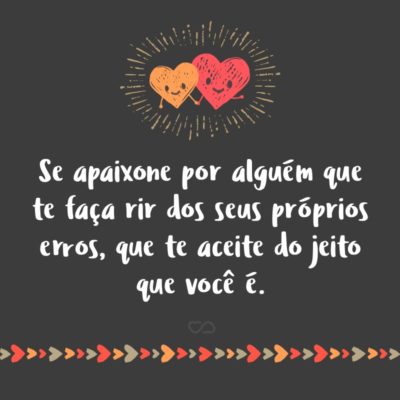 Se apaixone por alguém que te faça rir dos seus próprios erros, que te aceite do jeito que você é.