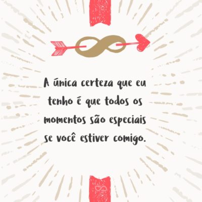 Frase de Amor - A única certeza que eu tenho é que todos os momentos são especiais se você estiver comigo.