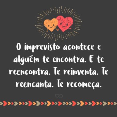 Frase de Amor - O imprevisto acontece e alguém te encontra. E te reencontra. Te reinventa. Te reencanta. Te recomeça.