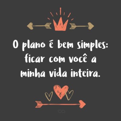 O plano é bem simples: ficar com você a minha vida inteira.