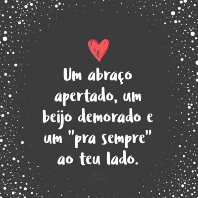 Frase de Amor - Um abraço apertado, um beijo demorado e um “pra sempre” ao teu lado.