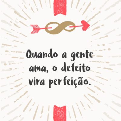 Frase de Amor - Quando a gente ama, o defeito vira perfeição.