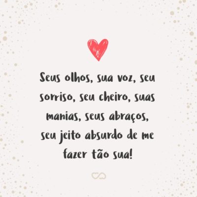 Seus olhos, sua voz, seu sorriso, seu cheiro, suas manias, seus abraços, seu jeito absurdo de me fazer tão sua!