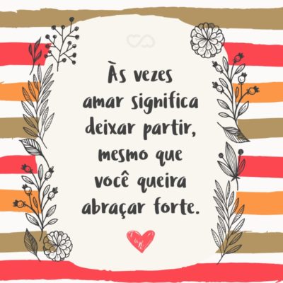 Frase de Amor - Às vezes amar significa deixar partir, mesmo que você queira abraçar forte.