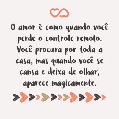 O amor é como quando você perde o controle remoto. Você procura por toda a casa, mas quando você se cansa e deixa de olhar, aparece magicamente.