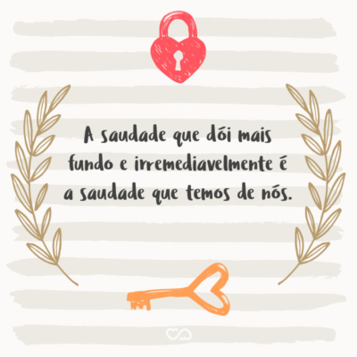 A saudade que dói mais fundo e irremediavelmente é a saudade que temos de nós.