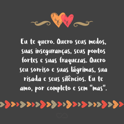 Eu te quero. Quero seus medos, suas inseguranças, seus pontos fortes e suas fraquezas. Quero seu sorriso e suas lágrimas, sua risada e seus silêncios. Eu te amo, por completo e sem “mas”.