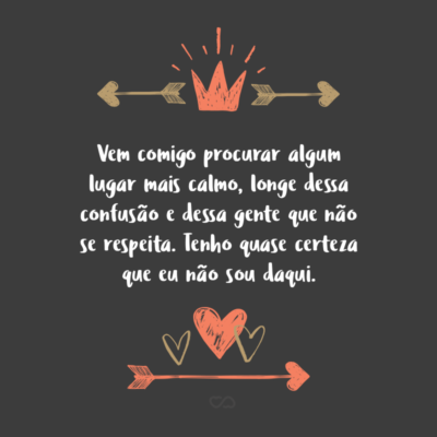 Vem comigo procurar algum lugar mais calmo, longe dessa confusão e dessa gente que não se respeita. Tenho quase certeza que eu não sou daqui.