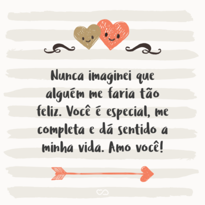 Nunca imaginei que alguém me faria tão feliz. Você é especial, me completa e dá sentido a minha vida. Amo você!