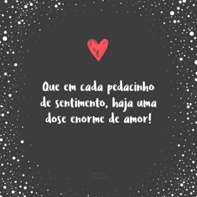 Frase de Amor - Que em cada pedacinho de sentimento, haja uma dose enorme de amor!