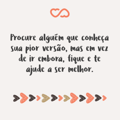 Frase de Amor - Procure alguém que conheça sua pior versão, mas em vez de ir embora, fique e te ajude a ser melhor.