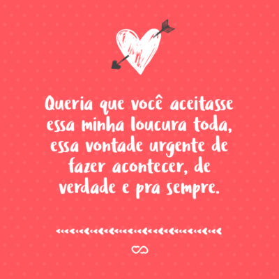 Frase de Amor - Queria que você aceitasse essa minha loucura toda, essa vontade urgente de fazer acontecer, de verdade e pra sempre.