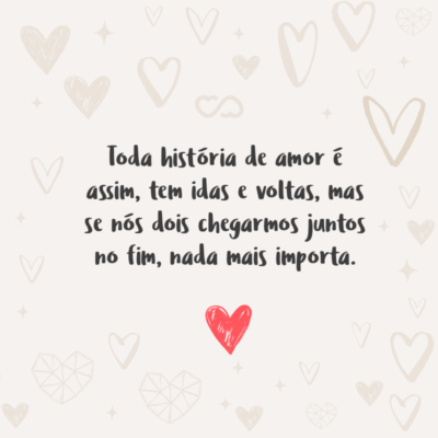 Frase de Amor - Toda história de amor é assim, tem idas e voltas, mas se nós dois chegarmos juntos no fim, nada mais importa.