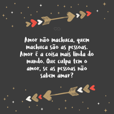 Frase de Amor - Amor não machuca, quem machuca são as pessoas. Amor é a coisa mais linda do mundo. Que culpa tem o amor, se as pessoas não sabem amar?