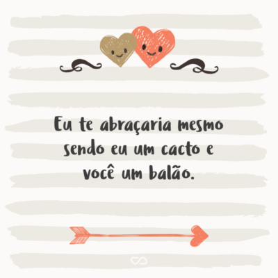 Frase de Amor - Eu te abraçaria mesmo sendo um cacto e você um balão.